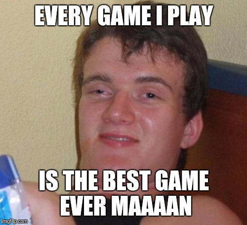 10 Guy Meme | EVERY GAME I PLAY IS THE BEST GAME EVER MAAAAN | image tagged in memes,10 guy | made w/ Imgflip meme maker