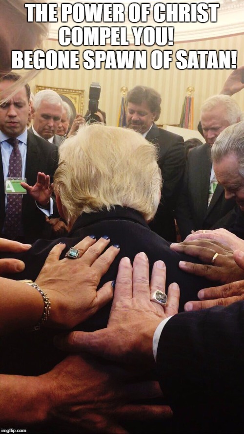 THE POWER OF CHRIST COMPEL YOU!     BEGONE SPAWN OF SATAN! | image tagged in trumporcism | made w/ Imgflip meme maker