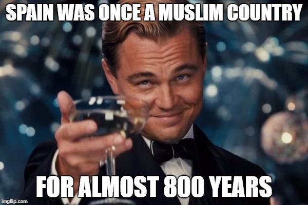 Leonardo Dicaprio Cheers Meme | SPAIN WAS ONCE A MUSLIM COUNTRY; FOR ALMOST 800 YEARS | image tagged in memes,leonardo dicaprio cheers,spain,muslim,history | made w/ Imgflip meme maker