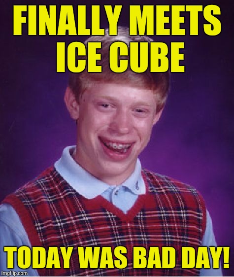 Bad Luck Brian Meme | FINALLY MEETS ICE CUBE; TODAY WAS BAD DAY! | image tagged in memes,bad luck brian | made w/ Imgflip meme maker
