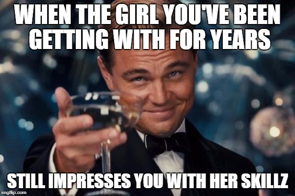 Leonardo Dicaprio Cheers Meme | WHEN THE GIRL YOU'VE BEEN GETTING WITH FOR YEARS; STILL IMPRESSES YOU WITH HER SKILLZ | image tagged in memes,leonardo dicaprio cheers | made w/ Imgflip meme maker