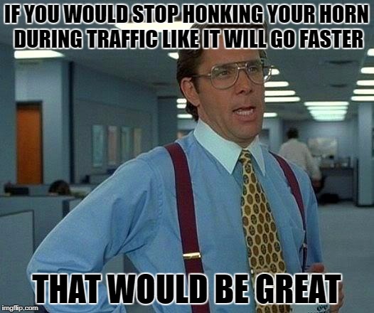 That Would Be Great Meme | IF YOU WOULD STOP HONKING YOUR HORN DURING TRAFFIC LIKE IT WILL GO FASTER; THAT WOULD BE GREAT | image tagged in memes,that would be great | made w/ Imgflip meme maker