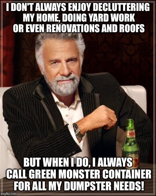 The Most Interesting Man In The World Meme | I DON'T ALWAYS ENJOY DECLUTTERING MY HOME, DOING YARD WORK OR EVEN RENOVATIONS AND ROOFS; BUT WHEN I DO, I ALWAYS CALL GREEN MONSTER CONTAINER FOR ALL MY DUMPSTER NEEDS! | image tagged in memes,the most interesting man in the world | made w/ Imgflip meme maker