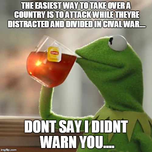 But That's None Of My Business | THE EASIEST WAY TO TAKE OVER A COUNTRY IS TO ATTACK WHILE THEYRE DISTRACTED AND DIVIDED IN CIVAL WAR.... DONT SAY I DIDNT WARN YOU.... | image tagged in memes,but thats none of my business,kermit the frog | made w/ Imgflip meme maker