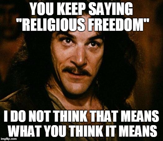 Religious freedom | YOU KEEP SAYING "RELIGIOUS FREEDOM"; I DO NOT THINK THAT MEANS WHAT YOU THINK IT MEANS | image tagged in memes,inigo montoya,religious freedom | made w/ Imgflip meme maker