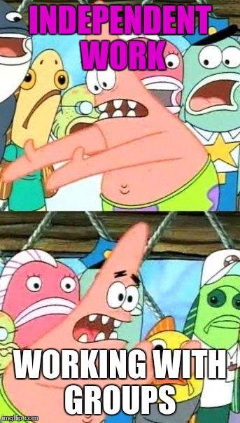 Put It Somewhere Else Patrick Meme | INDEPENDENT WORK; WORKING WITH GROUPS | image tagged in memes,put it somewhere else patrick | made w/ Imgflip meme maker