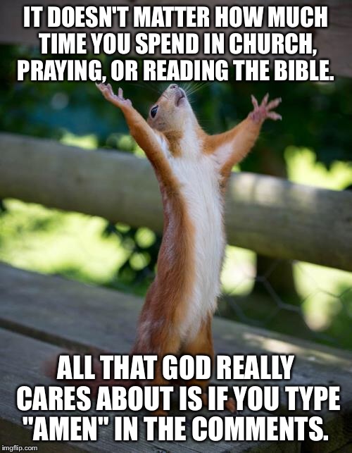 amen squirrel | IT DOESN'T MATTER HOW MUCH TIME YOU SPEND IN CHURCH, PRAYING, OR READING THE BIBLE. ALL THAT GOD REALLY CARES ABOUT IS IF YOU TYPE "AMEN" IN THE COMMENTS. | image tagged in amen squirrel | made w/ Imgflip meme maker