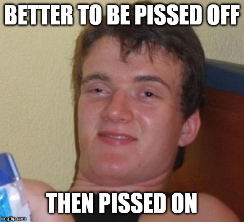 10 Guy Meme | BETTER TO BE PISSED OFF THEN PISSED ON | image tagged in memes,10 guy | made w/ Imgflip meme maker