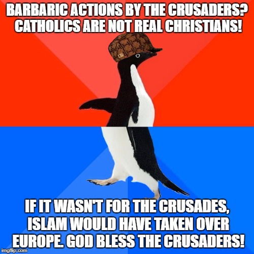 Scumbag And Hypocritical Christians | BARBARIC ACTIONS BY THE CRUSADERS? CATHOLICS ARE NOT REAL CHRISTIANS! IF IT WASN'T FOR THE CRUSADES, ISLAM WOULD HAVE TAKEN OVER EUROPE. GOD BLESS THE CRUSADERS! | image tagged in memes,socially awesome awkward penguin,scumbag,christians,crusades,hypocrisy | made w/ Imgflip meme maker