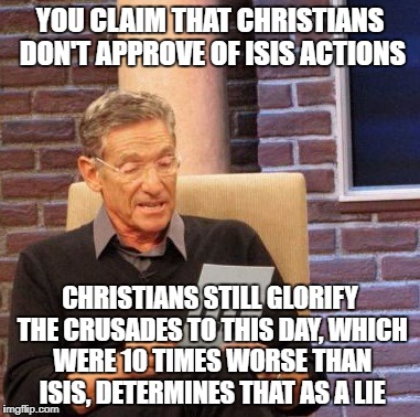Maury Lie Detector | YOU CLAIM THAT CHRISTIANS DON'T APPROVE OF ISIS ACTIONS; CHRISTIANS STILL GLORIFY THE CRUSADES TO THIS DAY, WHICH WERE 10 TIMES WORSE THAN ISIS, DETERMINES THAT AS A LIE | image tagged in memes,maury lie detector | made w/ Imgflip meme maker