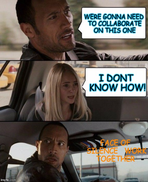 The Rock Driving Meme | WERE GONNA NEED TO COLLABORATE ON THIS ONE; I DONT KNOW HOW! FACE OF SILENCE


WORK TOGETHER | image tagged in memes,the rock driving | made w/ Imgflip meme maker