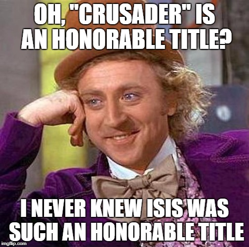 Creepy Condescending Wonka | OH, "CRUSADER" IS AN HONORABLE TITLE? I NEVER KNEW ISIS WAS SUCH AN HONORABLE TITLE | image tagged in memes,creepy condescending wonka,crusader,isis,honor,title | made w/ Imgflip meme maker