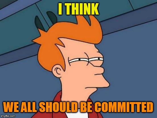 Futurama Fry Meme | I THINK WE ALL SHOULD BE COMMITTED | image tagged in memes,futurama fry | made w/ Imgflip meme maker
