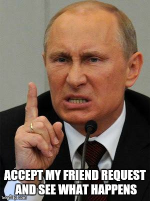 AngryPutin | ACCEPT MY FRIEND REQUEST AND SEE WHAT HAPPENS | image tagged in angryputin | made w/ Imgflip meme maker