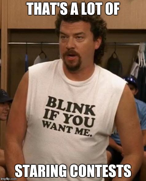 Kenny Powers | THAT'S A LOT OF; STARING CONTESTS | image tagged in kenny powers | made w/ Imgflip meme maker