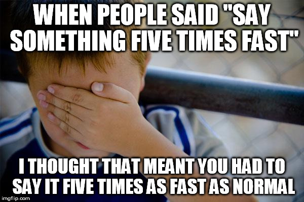 Confession Kid Meme | WHEN PEOPLE SAID "SAY SOMETHING FIVE TIMES FAST"; I THOUGHT THAT MEANT YOU HAD TO SAY IT FIVE TIMES AS FAST AS NORMAL | image tagged in memes,confession kid | made w/ Imgflip meme maker