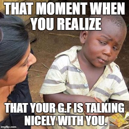 Third World Skeptical Kid | THAT MOMENT WHEN YOU REALIZE; THAT YOUR G.F IS TALKING NICELY WITH YOU. | image tagged in memes,third world skeptical kid | made w/ Imgflip meme maker