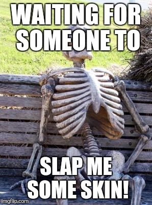 Waiting Skeleton Meme | WAITING FOR SOMEONE TO; SLAP ME SOME SKIN! | image tagged in memes,waiting skeleton | made w/ Imgflip meme maker