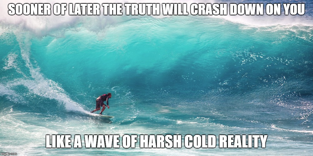 Wave of reality | SOONER OF LATER THE TRUTH WILL CRASH DOWN ON YOU; LIKE A WAVE OF HARSH COLD REALITY | image tagged in news,lies,truth,politics | made w/ Imgflip meme maker