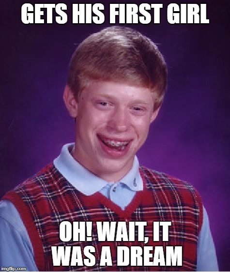 Bad Luck Brian Meme | GETS HIS FIRST GIRL OH! WAIT, IT WAS A DREAM | image tagged in memes,bad luck brian | made w/ Imgflip meme maker