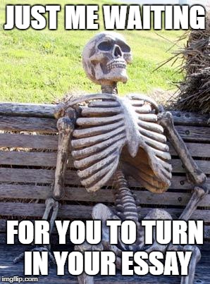 Waiting Skeleton Meme | JUST ME WAITING; FOR YOU TO TURN IN YOUR ESSAY | image tagged in memes,waiting skeleton | made w/ Imgflip meme maker