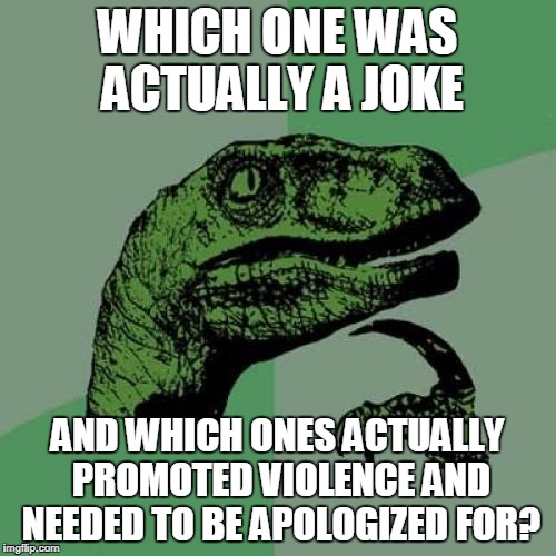 Philosoraptor Meme | WHICH ONE WAS ACTUALLY A JOKE AND WHICH ONES ACTUALLY PROMOTED VIOLENCE AND NEEDED TO BE APOLOGIZED FOR? | image tagged in memes,philosoraptor | made w/ Imgflip meme maker