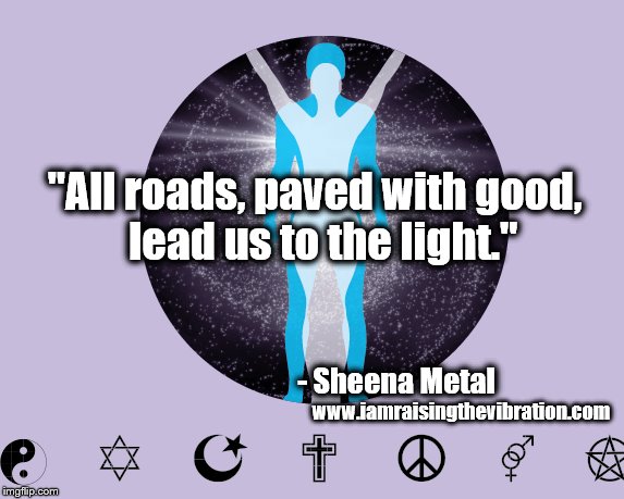 All roads, paved with good, lead us to the light | "All roads, paved with good, 
lead us to the light."; - Sheena Metal; www.iamraisingthevibration.com | image tagged in love,peace,kindness,unity,sheena metal,iamraisingthevibration | made w/ Imgflip meme maker