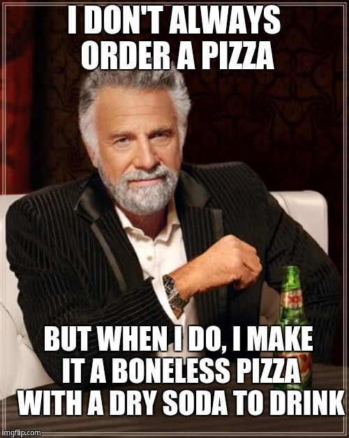 The Most Interesting Man In The World | I DON'T ALWAYS ORDER A PIZZA; BUT WHEN I DO, I MAKE IT A BONELESS PIZZA WITH A DRY SODA TO DRINK | image tagged in memes,the most interesting man in the world | made w/ Imgflip meme maker
