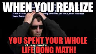 Math teachers | WHEN YOU REALIZE; YOU SPENT YOUR WHOLE LIFE DONG MATH! | image tagged in math,math teacher,math in a nutshell,math cat,kill yourself guy,kids | made w/ Imgflip meme maker