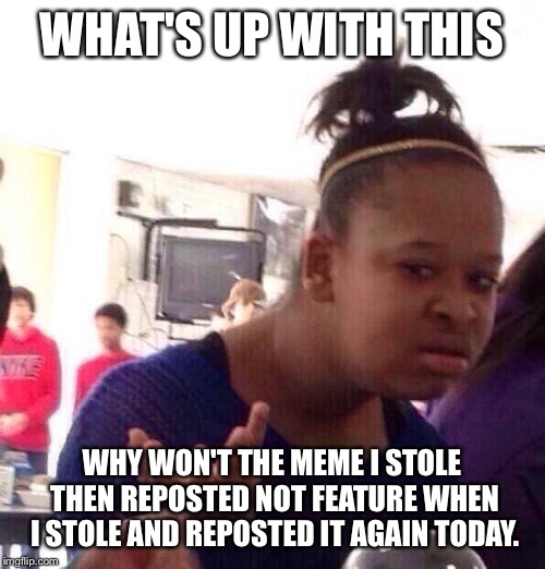 Black Girl Wat Meme | WHAT'S UP WITH THIS; WHY WON'T THE MEME I STOLE THEN REPOSTED NOT FEATURE WHEN I STOLE AND REPOSTED IT AGAIN TODAY. | image tagged in memes,black girl wat | made w/ Imgflip meme maker