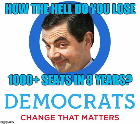 The Greatest Change in Politics Since Abraham Lincoln | HOW THE HELL DO YOU LOSE; 1000+ SEATS IN 8 YEARS? | image tagged in funny,democrats,change that matters,mr bean | made w/ Imgflip meme maker
