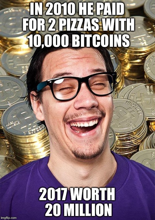 Bitcoin User | IN 2010 HE PAID FOR 2 PIZZAS WITH 10,000 BITCOINS; 2017 WORTH 20 MILLION | image tagged in bitcoin user | made w/ Imgflip meme maker