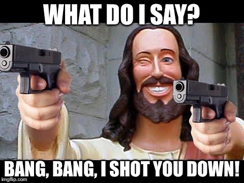 Jesus with Guns | WHAT DO I SAY? BANG, BANG, I SHOT YOU DOWN! | image tagged in jesus with guns | made w/ Imgflip meme maker