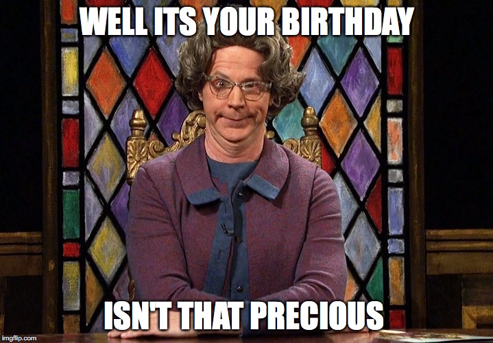 The Church Lady | WELL ITS YOUR BIRTHDAY; ISN'T THAT PRECIOUS | image tagged in the church lady | made w/ Imgflip meme maker