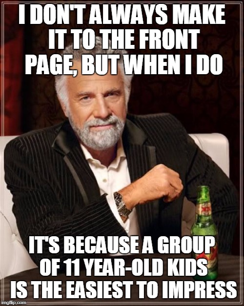 The Most Interesting Man In The World Meme | I DON'T ALWAYS MAKE IT TO THE FRONT PAGE, BUT WHEN I DO; IT'S BECAUSE A GROUP OF 11 YEAR-OLD KIDS IS THE EASIEST TO IMPRESS | image tagged in memes,the most interesting man in the world | made w/ Imgflip meme maker