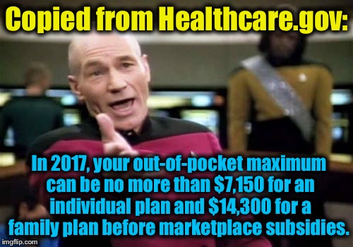 Picard Wtf Meme | Copied from Healthcare.gov: In 2017, your out-of-pocket maximum can be no more than $7,150 for an individual plan and $14,300 for a family p | image tagged in memes,picard wtf | made w/ Imgflip meme maker