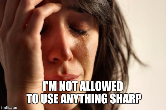 First World Problems Meme | I'M NOT ALLOWED TO USE ANYTHING SHARP | image tagged in memes,first world problems | made w/ Imgflip meme maker