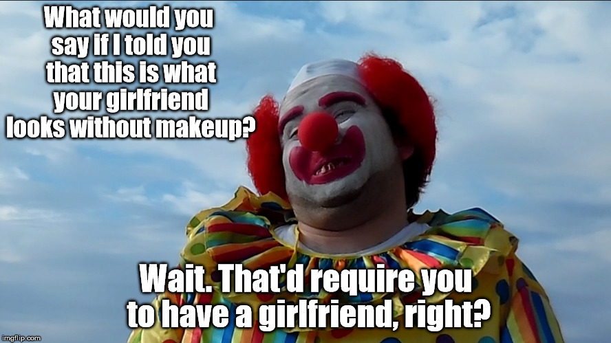 Meth Addict Clown | What would you say if I told you that this is what your girlfriend looks without makeup? Wait. That'd require you to have a girlfriend, right? | image tagged in meth addict clown | made w/ Imgflip meme maker