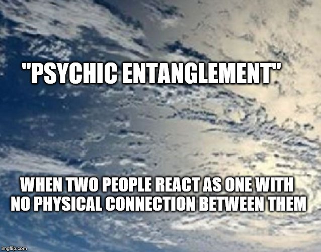 Soulmates | "PSYCHIC ENTANGLEMENT"; WHEN TWO PEOPLE REACT AS ONE WITH NO PHYSICAL CONNECTION BETWEEN THEM | image tagged in psychic entanglement,soulmates | made w/ Imgflip meme maker