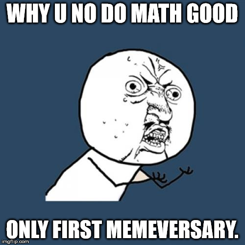 Y U No Meme | WHY U NO DO MATH GOOD ONLY FIRST MEMEVERSARY. | image tagged in memes,y u no | made w/ Imgflip meme maker