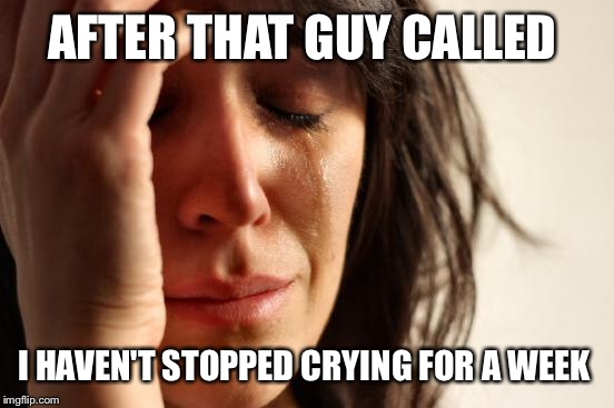 First World Problems Meme | AFTER THAT GUY CALLED I HAVEN'T STOPPED CRYING FOR A WEEK | image tagged in memes,first world problems | made w/ Imgflip meme maker