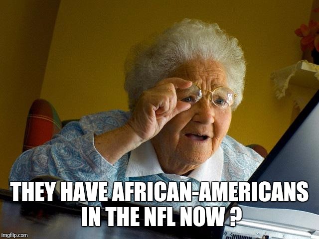 Grandma Finds The Internet Meme | THEY HAVE AFRICAN-AMERICANS IN THE NFL NOW ? | image tagged in memes,grandma finds the internet | made w/ Imgflip meme maker