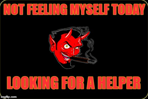 NOT FEELING MYSELF TODAY; LOOKING FOR A HELPER | image tagged in devil | made w/ Imgflip meme maker