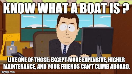 Aaaaand Its Gone Meme | KNOW WHAT A BOAT IS ? LIKE ONE OF THOSE, EXCEPT MORE EXPENSIVE, HIGHER MAINTENANCE, AND YOUR FRIENDS CAN'T CLIMB ABOARD. | image tagged in memes,aaaaand its gone | made w/ Imgflip meme maker