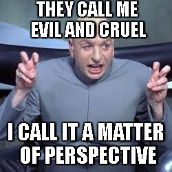 Dr evil quote | THEY CALL ME EVIL AND CRUEL; I CALL IT A MATTER OF PERSPECTIVE | image tagged in dr evil quote | made w/ Imgflip meme maker