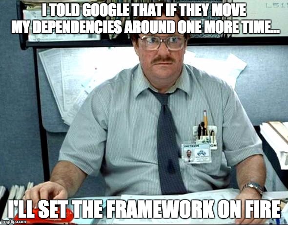 I Was Told There Would Be Meme | I TOLD GOOGLE THAT IF THEY MOVE MY DEPENDENCIES AROUND ONE MORE TIME... I'LL SET THE FRAMEWORK ON FIRE | image tagged in memes,i was told there would be | made w/ Imgflip meme maker