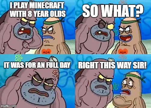 How tough are you when it comes to video games? | SO WHAT? I PLAY MINECRAFT WITH 8 YEAR OLDS; IT WAS FOR AN FULL DAY; RIGHT THIS WAY SIR! | image tagged in memes,how tough are you,minecraft | made w/ Imgflip meme maker