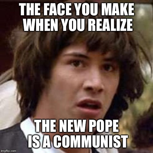 This guy needs to stay out of politics  | THE FACE YOU MAKE WHEN YOU REALIZE; THE NEW POPE IS A COMMUNIST | image tagged in memes,conspiracy keanu,pope francis,communist | made w/ Imgflip meme maker