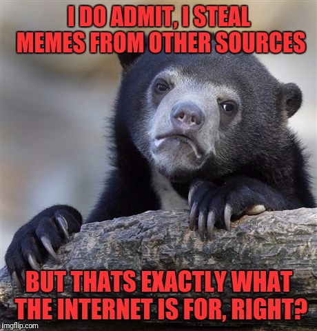 Confession Bear Meme | I DO ADMIT, I STEAL MEMES FROM OTHER SOURCES; BUT THATS EXACTLY WHAT THE INTERNET IS FOR, RIGHT? | image tagged in memes,confession bear | made w/ Imgflip meme maker