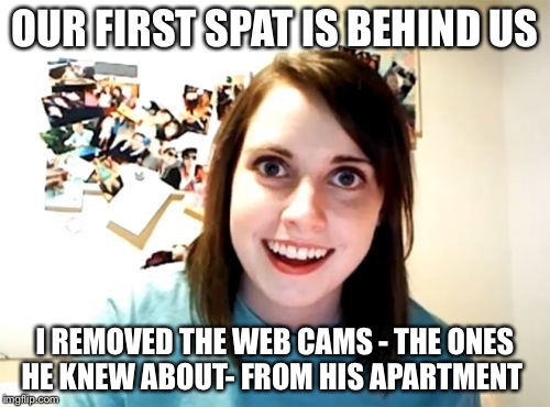 Overly Attached Girlfriend | OUR FIRST SPAT IS BEHIND US; I REMOVED THE WEB CAMS - THE ONES HE KNEW ABOUT- FROM HIS APARTMENT | image tagged in memes,overly attached girlfriend | made w/ Imgflip meme maker
